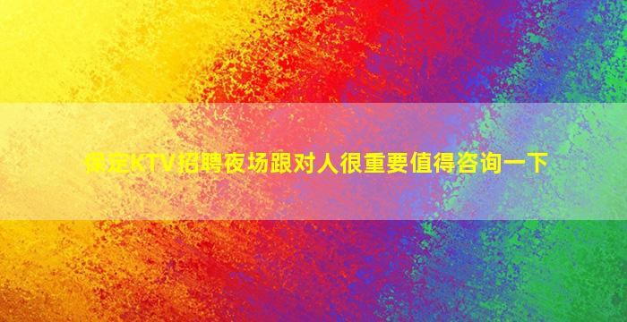 保定KTV招聘夜场跟对人很重要值得咨询一下